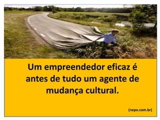 Um empreendedor eficaz é
antes de tudo um agente de
mudança cultural.
(nepo.com.br)
 