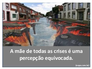 A mãe de todas as crises é uma
percepção equivocada.
(nepo.com.br)
 