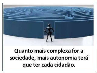 Quanto mais complexa for a
sociedade, mais autonomia terá
que ter cada cidadão.
(nepo.com.br)
 