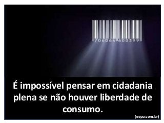 É impossível pensar em cidadania
plena se não houver liberdade de
consumo.
(nepo.com.br)
 