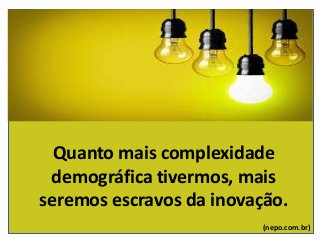 Quanto mais complexidade
demográfica tivermos, mais
seremos escravos da inovação.
(nepo.com.br)
 