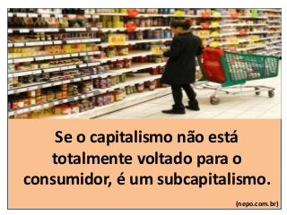 Se o capitalismo não está
totalmente voltado para o
consumidor, é um subcapitalismo.
(nepo.com.br)
 