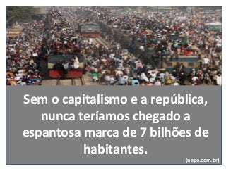 Sem o capitalismo e a república,
nunca teríamos chegado a
espantosa marca de 7 bilhões de
habitantes.
(nepo.com.br)
 