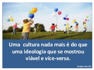 Uma cultura nada mais é do que
uma ideologia que se mostrou
viável e vice-versa.
(nepo.com.br)
 