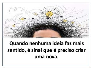 Quando nenhuma ideia faz mais
sentido, é sinal que é preciso criar
uma nova.
(nepo.com.br)
 