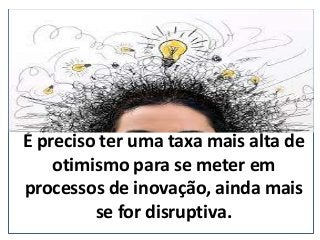 É preciso ter uma taxa mais alta de
otimismo para se meter em
processos de inovação, ainda mais
se for disruptiva.
(nepo.com.br)
 