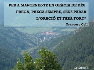 “PER A MANTENIR-TE EN GRÀCIA DE DÉU,
PREGA, PREGA SEMPRE, SENS PARAR.
L’ORACIÓ ET FARÀ FORT”.
Francesc Coll
GOMBRÈN
 