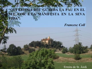 “QUI ESTIMA DÉU GUARDA LA PAU EN EL
SEU COR I LA MANIFESTA EN LA SEVA
VIDA”.
Francesc Coll
Ermita de St. Jordi
 