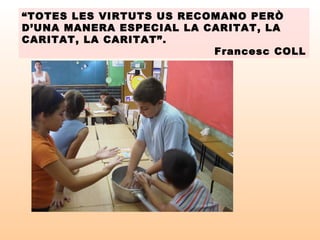 “TOTES LES VIRTUTS US RECOMANO PERÒ
D’UNA MANERA ESPECIAL LA CARITAT, LA
CARITAT, LA CARITAT”.
Francesc COLL
 