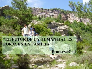 “EL FUTUR DE LA HUMANITAT ES
FORJA EN LA FAMÍLIA”.
Francesc Coll
MONGRONY
 