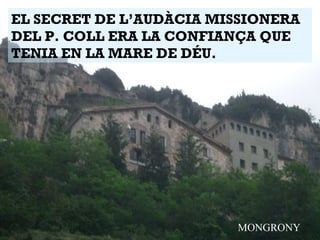 EL SECRET DE L’AUDÀCIA MISSIONERA
DEL P. COLL ERA LA CONFIANÇA QUE
TENIA EN LA MARE DE DÉU.
MONGRONY
 