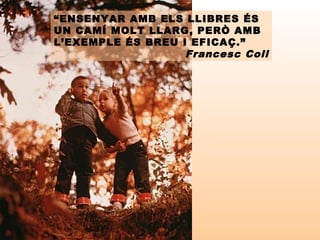 “ENSENYAR AMB ELS LLIBRES ÉS
UN CAMÍ MOLT LLARG, PERÒ AMB
L’EXEMPLE ÉS BREU I EFICAÇ.”
Francesc Coll
 