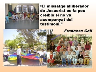 “El missatge alliberador
de Jesucrist es fa poc
creïble si no va
acompanyat del
testimoni.”
Francesc Coll
 