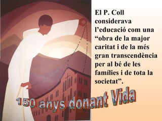 El P. Coll
considerava
l’educació com una
“obra de la major
caritat i de la més
gran transcendència
per al bé de les
famílies i de tota la
societat”.
 