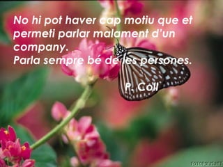 No hi pot haver cap motiu que et
permeti parlar malament d’un
company.
Parla sempre bé de les persones.
P. Coll
 