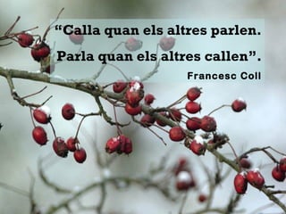“Calla quan els altres parlen.
Parla quan els altres callen”.
Francesc Coll
 