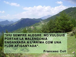 “VIU SEMPRE ALEGRE. NO VULGUIS
PORTAR LA MALENCONIA
ENGANXADA A L’ÀNIMA COM UNA
FLOR AFIGANYADA”.
Francesc Coll
GOMBRÈN
 