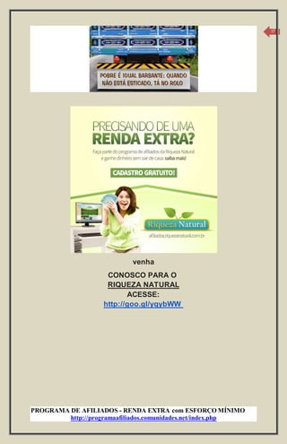 PROGRAMA DE AFILIADOS - RENDA EXTRA com ESFORÇO MÍNIMO 
http://programaafiliados.comunidades.net/index.php 
17 
venha 
CONOSCO PARA O 
RIQUEZA NATURAL 
ACESSE: 
http://goo.gl/yqybWW 
