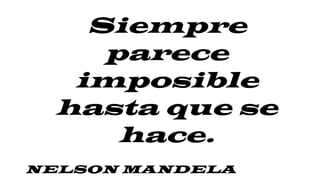Siempre
parece
imposible
hasta que se
hace.
NELSON MANDELA
 