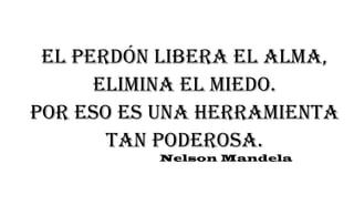 El perdón libera el alma,
elimina el miedo.
Por eso es una herramienta
tan poderosa.
Nelson Mandela
 