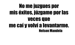 No me juzgues por
mis éxitos, júzgame por las
veces que
me caí y volví a levantarme.
Nelson Mandela
 