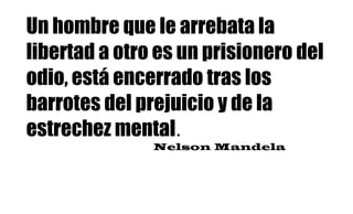Un hombre que le arrebata la
libertad a otro es un prisionero del
odio, está encerrado tras los
barrotes del prejuicio y de la
estrechez mental.
Nelson Mandela
 