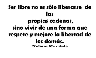 Ser libre no es sólo liberarse de
las
propias cadenas,
sino vivir de una forma que
respete y mejore la libertad de
los demás.
Nelson Mandela
 