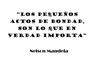 “Los pequeños
actos de bondad,
son lo que en
verdad importa”
Nelson Mandela
 