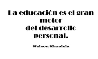 La educación es el gran
motor
del desarrollo
personal.
Nelson Mandela
 