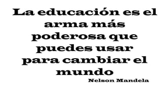 La educación es el
arma más
poderosa que
puedes usar
para cambiar el
mundo
Nelson Mandela
 