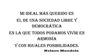 Mi ideal más querido es
el de una sociedad libre y
democrática
en la que todos podamos vivir en
armonía
y con iguales posibilidades.
Nelson Mandela
 