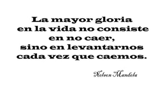 La mayor gloria
en la vida no consiste
en no caer,
sino en levantarnos
cada vez que caemos.
Nelson Mandela
 