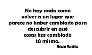 No hay nada como
volver a un lugar que
parece no haber cambiado para
descubrir en qué
cosas has cambiado
tú mismo.
Nelson Mandela
 