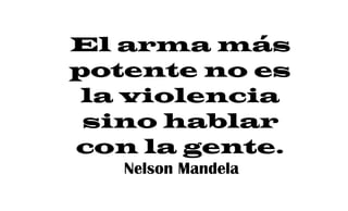 El arma más
potente no es
la violencia
sino hablar
con la gente.
Nelson Mandela
 