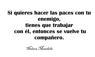 Si quieres hacer las paces con tu
enemigo,
tienes que trabajar
con él, entonces se vuelve tu
compañero.
Nelson Mandela
 