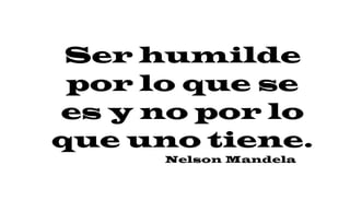 Ser humilde
por lo que se
es y no por lo
que uno tiene.
Nelson Mandela
 