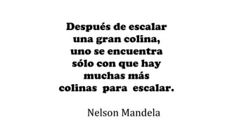Después de escalar
una gran colina,
uno se encuentra
sólo con que hay
muchas más
colinas para escalar.
Nelson Mandela
 
