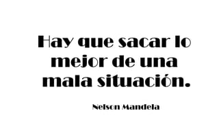 Hay que sacar lo
mejor de una
mala situación.
Nelson Mandela
 