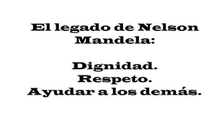 El legado de Nelson
Mandela:
Dignidad.
Respeto.
Ayudar a los demás.
 