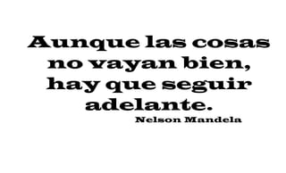 Aunque las cosas
no vayan bien,
hay que seguir
adelante.
Nelson Mandela
 