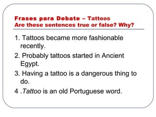 Frases para Debate –  Tattoos Are these sentences true or false? Why? ,[object Object],[object Object],[object Object],[object Object]