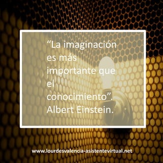 www.lourdesvalencia-asistentevirtual.net
“La imaginación
es más
importante que
el
conocimiento”.
Albert Einstein.
 