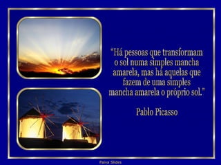 “Há pessoas que transformam o sol numa simples mancha  amarela, mas há aquelas que fazem de uma simples  mancha amarela o próprio sol.” Pablo Picasso 