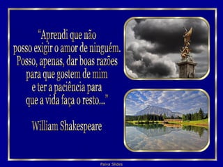 “Aprendi que não posso exigir o amor de ninguém.  Posso, apenas, dar boas razões  para que gostem de mim  e ter a paciência para  que a vida faça o resto...”  William Shakespeare 