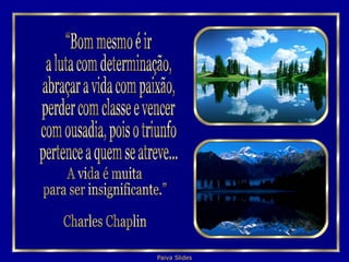 “Bom mesmo é ir a luta com determinação, abraçar a vida com paixão,  perder com classe e vencer  com ousadia, pois o triunfo  pertence a quem se atreve... A vida é muita  para ser insignificante.” Charles Chaplin 