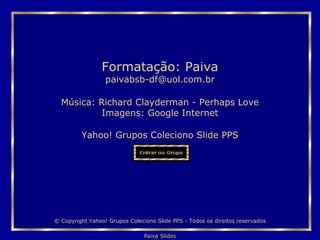 Música:  Richard Clayderman - Perhaps Love Imagens: Google Internet Yahoo! Grupos Coleciono Slide PPS Formatação: Paiva [email_address] © Copyright Yahoo! Grupos Coleciono Slide PPS - Todos os direitos reservados 
