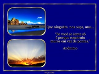 Que ninguém  nos ouça, mas... “Se você se sente só  é porque construiu muros em vez de pontes.” Anônimo 