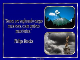 “Nunca ore suplicando cargas mais leves, e sim ombros  mais fortes.” Philips Brooks 