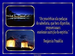 “Os provérbios são pedaços  de sabedoria, que bem digeridos, proporcionam excelente nutrição do espírito.” Benjamin Franklin 