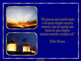 “Há pessoas que transformam o sol numa simples mancha  amarela, mas há aquelas que fazem de uma simples  mancha amarela o próprio sol.” Pablo Picasso 